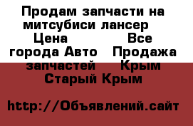 Продам запчасти на митсубиси лансер6 › Цена ­ 30 000 - Все города Авто » Продажа запчастей   . Крым,Старый Крым